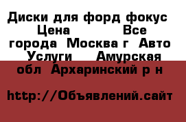 Диски для форд фокус › Цена ­ 6 000 - Все города, Москва г. Авто » Услуги   . Амурская обл.,Архаринский р-н